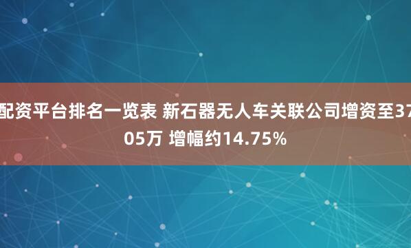 配资平台排名一览表 新石器无人车关联公司增资至3705万 增幅约14.75%