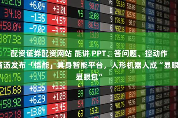 配资证券配资网站 能讲 PPT、答问题、控动作！商汤发布「悟能」具身智能平台，人形机器人成“显眼包”