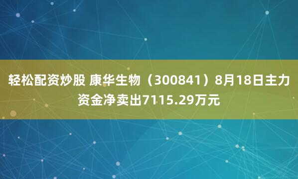 轻松配资炒股 康华生物（300841）8月18日主力资金净卖出7115.29万元