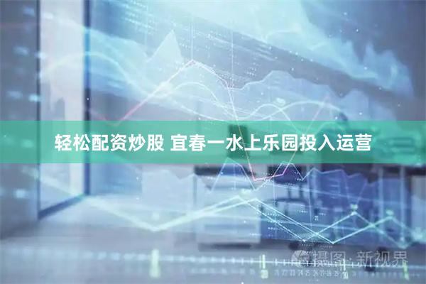 轻松配资炒股 宜春一水上乐园投入运营