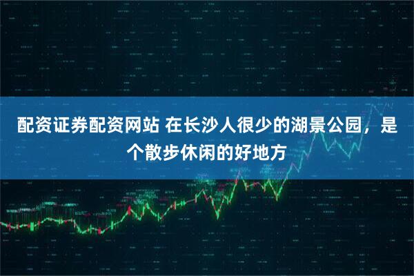 配资证券配资网站 在长沙人很少的湖景公园，是个散步休闲的好地方