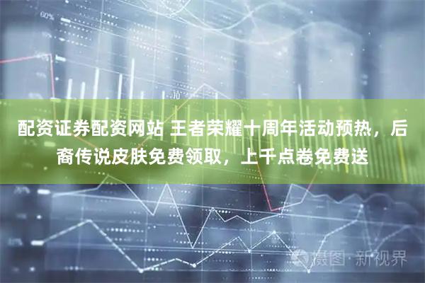 配资证券配资网站 王者荣耀十周年活动预热，后裔传说皮肤免费领取，上千点卷免费送