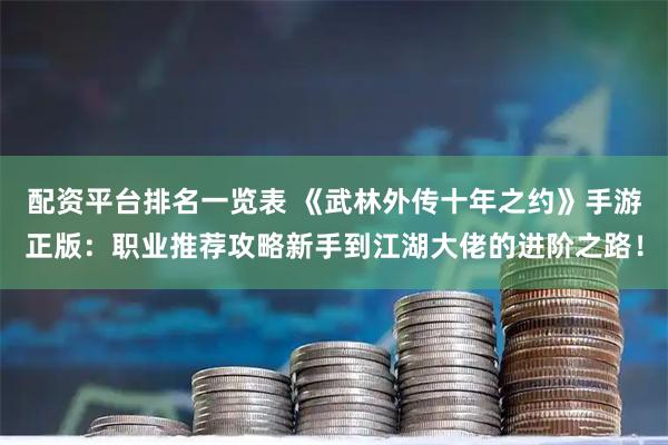 配资平台排名一览表 《武林外传十年之约》手游正版：职业推荐攻略新手到江湖大佬的进阶之路！