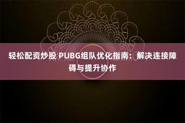 轻松配资炒股 PUBG组队优化指南：解决连接障碍与提升协作