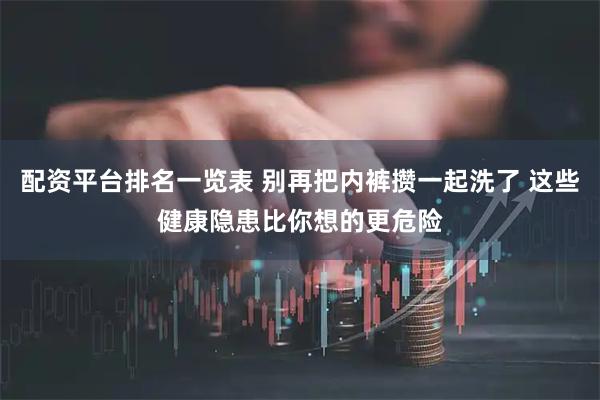 配资平台排名一览表 别再把内裤攒一起洗了 这些健康隐患比你想的更危险