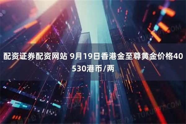 配资证券配资网站 9月19日香港金至尊黄金价格40530港币/两