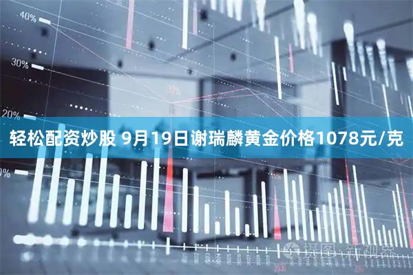 轻松配资炒股 9月19日谢瑞麟黄金价格1078元/克