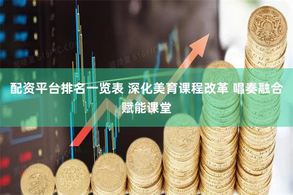 配资平台排名一览表 深化美育课程改革 唱奏融合赋能课堂