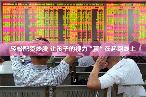 轻松配资炒股 让孩子的视力“赢”在起跑线上