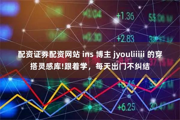 配资证券配资网站 ins 博主 jyouliiiii 的穿搭灵感库!跟着学，每天出门不纠结