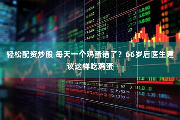 轻松配资炒股 每天一个鸡蛋错了？66岁后医生建议这样吃鸡蛋