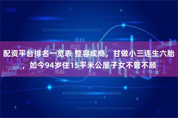 配资平台排名一览表 整容成瘾，甘做小三连生六胎，如今94岁住15平米公屋子女不管不顾