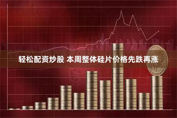 轻松配资炒股 本周整体硅片价格先跌再涨