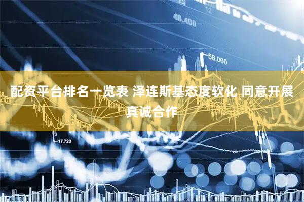 配资平台排名一览表 泽连斯基态度软化 同意开展真诚合作