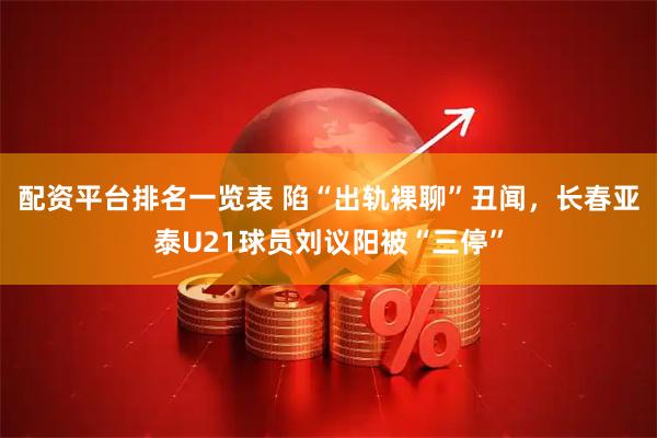 配资平台排名一览表 陷“出轨裸聊”丑闻，长春亚泰U21球员刘议阳被“三停”