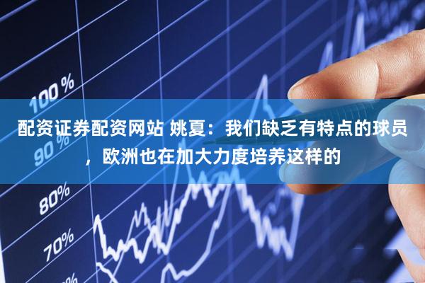配资证券配资网站 姚夏：我们缺乏有特点的球员，欧洲也在加大力度培养这样的