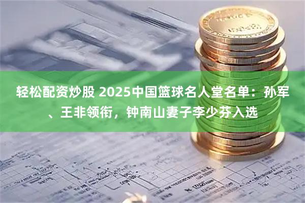 轻松配资炒股 2025中国篮球名人堂名单：孙军、王非领衔，钟南山妻子李少芬入选