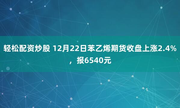 轻松配资炒股 12月22日苯乙烯期货收盘上涨2.4%，报6540元