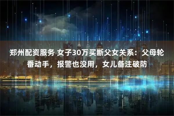 郑州配资服务 女子30万买断父女关系：父母轮番动手，报警也没用，女儿备注破防