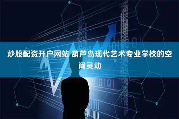 炒股配资开户网站 葫芦岛现代艺术专业学校的空间灵动