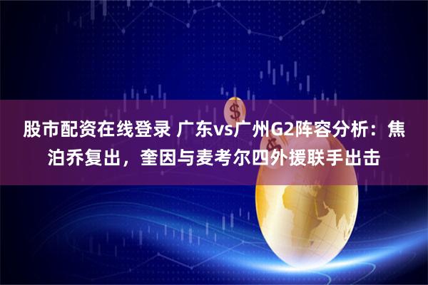股市配资在线登录 广东vs广州G2阵容分析：焦泊乔复出，奎因与麦考尔四外援联手出击