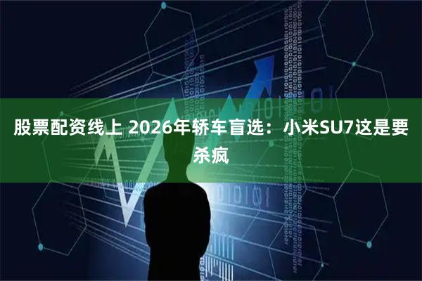 股票配资线上 2026年轿车盲选：小米SU7这是要杀疯
