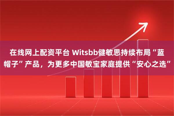 在线网上配资平台 Witsbb健敏思持续布局“蓝帽子”产品，为更多中国敏宝家庭提供“安心之选”