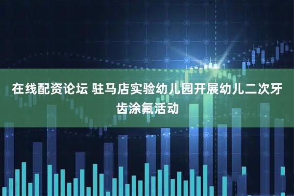 在线配资论坛 驻马店实验幼儿园开展幼儿二次牙齿涂氟活动