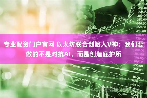 专业配资门户官网 以太坊联合创始人V神：我们要做的不是对抗AI，而是创造庇护所